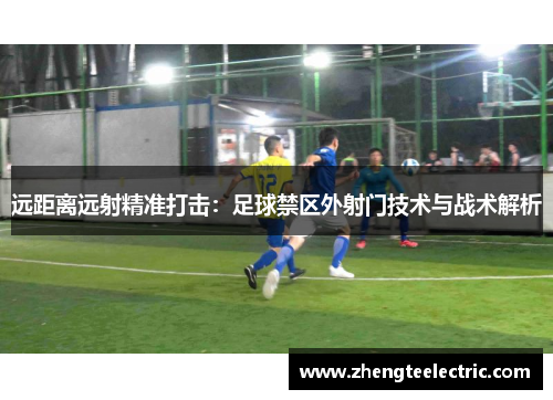远距离远射精准打击：足球禁区外射门技术与战术解析
