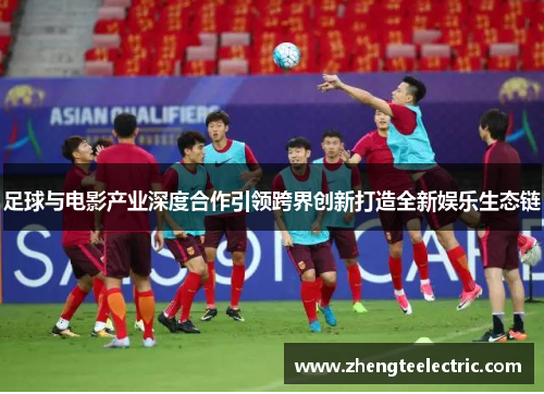 足球与电影产业深度合作引领跨界创新打造全新娱乐生态链