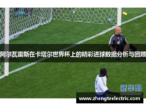 阿尔瓦雷斯在卡塔尔世界杯上的精彩进球数据分析与回顾