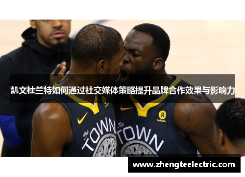 凯文杜兰特如何通过社交媒体策略提升品牌合作效果与影响力