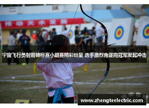 宇宙飞行员射箭锦标赛小组赛精彩纷呈 选手激烈角逐向冠军发起冲击