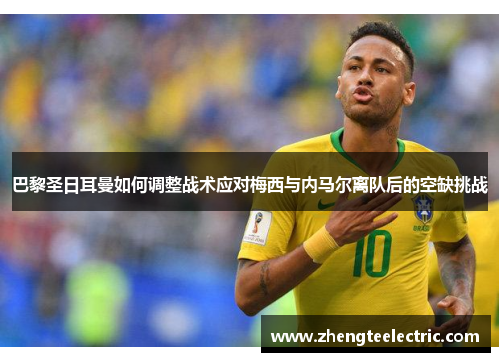 巴黎圣日耳曼如何调整战术应对梅西与内马尔离队后的空缺挑战