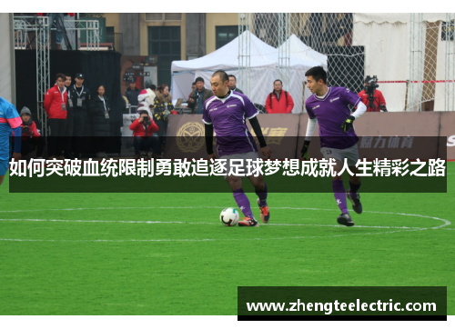 如何突破血统限制勇敢追逐足球梦想成就人生精彩之路