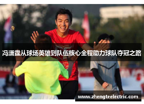 冯潇霆从球场英雄到队伍核心全程助力球队夺冠之路