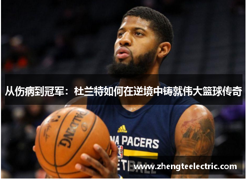 从伤病到冠军：杜兰特如何在逆境中铸就伟大篮球传奇