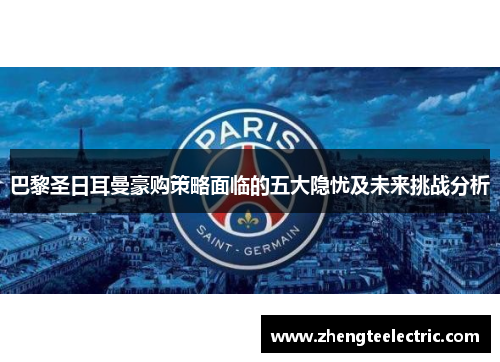 巴黎圣日耳曼豪购策略面临的五大隐忧及未来挑战分析