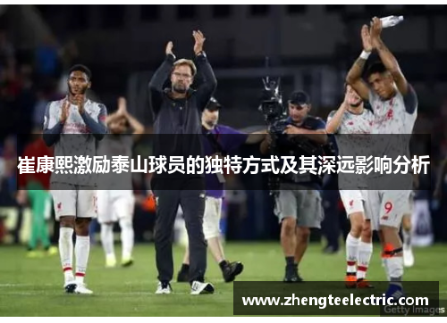 崔康熙激励泰山球员的独特方式及其深远影响分析
