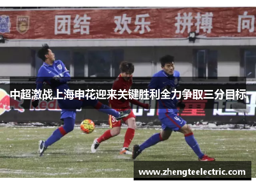 中超激战上海申花迎来关键胜利全力争取三分目标