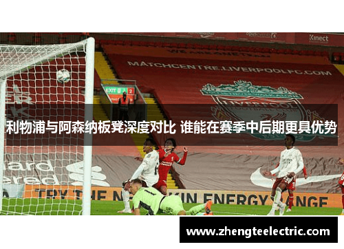 利物浦与阿森纳板凳深度对比 谁能在赛季中后期更具优势