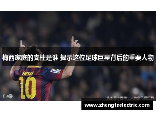 梅西家庭的支柱是谁 揭示这位足球巨星背后的重要人物